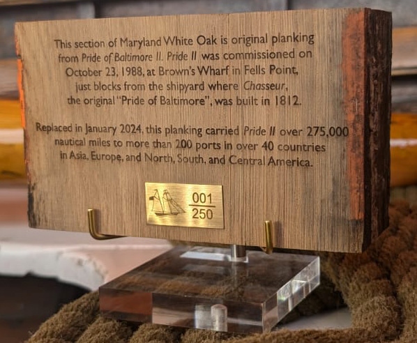 Product Description: 250 pieces of original planking from Pride of Baltimore II, which carried the ship over 275,000 nautical miles to more than 200 ports in over 40 countries in Asia, Europe, and North, South, and Central America.The size is approximately 4" high by 6" wide by 2.375" deep. The material is Maryland White Oak. Each piece has unique distinguishing markings and coloration. Paint and cotton batting may cling to the unfinished sides of each plank. One side is sanded and has an inscription and a brass plate etched with the collectible series number x/250. The collectible and a certificate of authenticity are shipped in acardboard mailer. A clear acrylic display stand with adjustable metal arms is included.</br></br>Shipping is a flat rate of $15 each within the continental United States. Please contact Pride directly at pride2@pride2.org for shipping outside of the continental U.S.</br></br>Shipments will be sent via USPS. Tracking information will be provided via email once your purchase has been prepared for shipping.Items will ship in 4 - 8 weeks.</br> Pride II Plank Collectible
